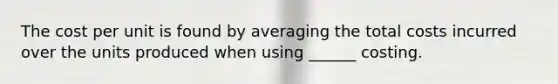 The cost per unit is found by averaging the total costs incurred over the units produced when using ______ costing.