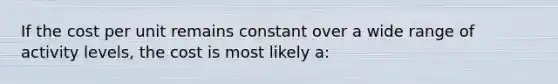 If the cost per unit remains constant over a wide range of activity​ levels, the cost is most likely​ a: