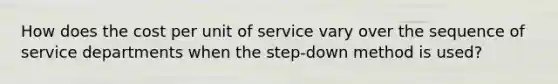 How does the cost per unit of service vary over the sequence of service departments when the step-down method is used?