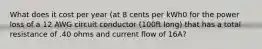 What does it cost per year (at 8 cents per kWh0 for the power loss of a 12 AWG circuit conductor (100ft long) that has a total resistance of .40 ohms and current flow of 16A?