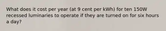 What does it cost per year (at 9 cent per kWh) for ten 150W recessed luminaries to operate if they are turned on for six hours a day?