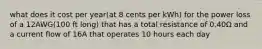 what does it cost per year(at 8 cents per kWh) for the power loss of a 12AWG(100 ft long) that has a total resistance of 0.40Ω and a current flow of 16A that operates 10 hours each day