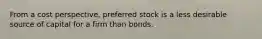 ​From a cost perspective, preferred stock is a less desirable source of capital for a firm than bonds.