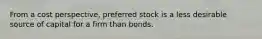 From a cost perspective, preferred stock is a less desirable source of capital for a firm than bonds.