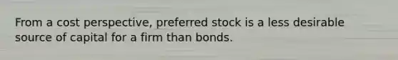 From a cost perspective, preferred stock is a less desirable source of capital for a firm than bonds.