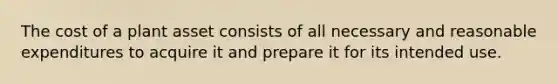 The cost of a plant asset consists of all necessary and reasonable expenditures to acquire it and prepare it for its intended use.