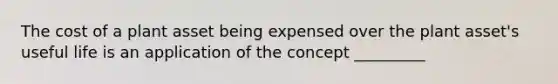 The cost of a plant asset being expensed over the plant asset's useful life is an application of the concept _________