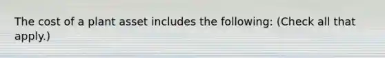 The cost of a plant asset includes the following: (Check all that apply.)