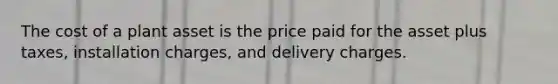 The cost of a plant asset is the price paid for the asset plus taxes, installation charges, and delivery charges.