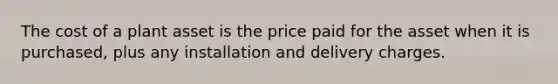 The cost of a plant asset is the price paid for the asset when it is purchased, plus any installation and delivery charges.