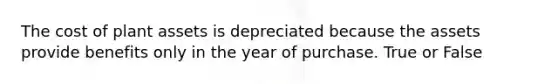 The cost of plant assets is depreciated because the assets provide benefits only in the year of purchase. True or False