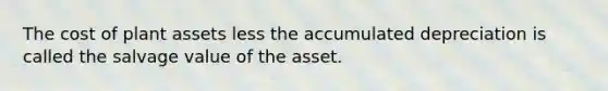 The cost of plant assets less the accumulated depreciation is called the salvage value of the asset.