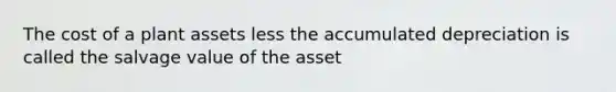 The cost of a plant assets less the accumulated depreciation is called the salvage value of the asset