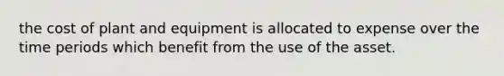 the cost of plant and equipment is allocated to expense over the time periods which benefit from the use of the asset.