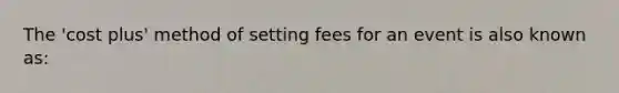 The 'cost plus' method of setting fees for an event is also known as: