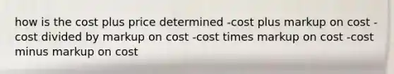 how is the cost plus price determined -cost plus markup on cost -cost divided by markup on cost -cost times markup on cost -cost minus markup on cost