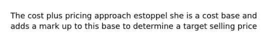 The cost plus pricing approach estoppel she is a cost base and adds a mark up to this base to determine a target selling price