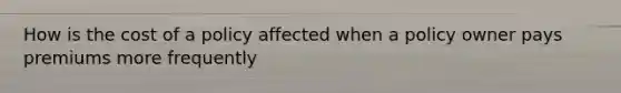 How is the cost of a policy affected when a policy owner pays premiums more frequently