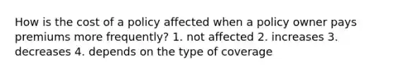 How is the cost of a policy affected when a policy owner pays premiums more frequently? 1. not affected 2. increases 3. decreases 4. depends on the type of coverage