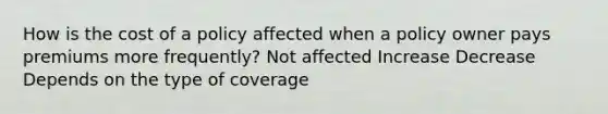 How is the cost of a policy affected when a policy owner pays premiums more frequently? Not affected Increase Decrease Depends on the type of coverage