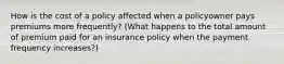 How is the cost of a policy affected when a policyowner pays premiums more frequently? (What happens to the total amount of premium paid for an insurance policy when the payment frequency increases?)