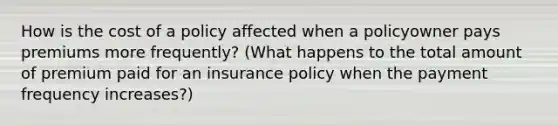 How is the cost of a policy affected when a policyowner pays premiums more frequently? (What happens to the total amount of premium paid for an insurance policy when the payment frequency increases?)