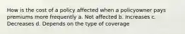 How is the cost of a policy affected when a policyowner pays premiums more frequently a. Not affected b. Increases c. Decreases d. Depends on the type of coverage