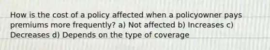 How is the cost of a policy affected when a policyowner pays premiums more frequently? a) Not affected b) Increases c) Decreases d) Depends on the type of coverage