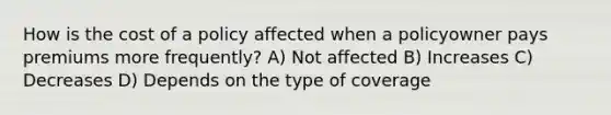 How is the cost of a policy affected when a policyowner pays premiums more frequently? A) Not affected B) Increases C) Decreases D) Depends on the type of coverage