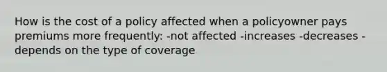 How is the cost of a policy affected when a policyowner pays premiums more frequently: -not affected -increases -decreases -depends on the type of coverage