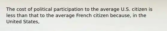 The cost of political participation to the average U.S. citizen is less than that to the average French citizen because, in the United States,