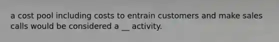 a cost pool including costs to entrain customers and make sales calls would be considered a __ activity.