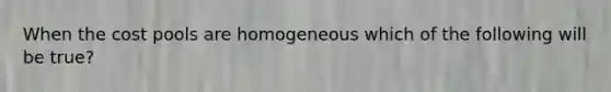 When the cost pools are homogeneous which of the following will be​ true?