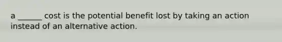 a ______ cost is the potential benefit lost by taking an action instead of an alternative action.