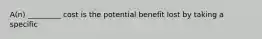 A(n) _________ cost is the potential benefit lost by taking a specific