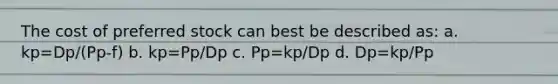 The cost of preferred stock can best be described as: a. kp=Dp/(Pp-f) b. kp=Pp/Dp c. Pp=kp/Dp d. Dp=kp/Pp