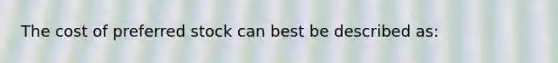 The cost of preferred stock can best be described as: