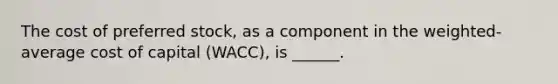 The cost of preferred stock, as a component in the weighted-average cost of capital (WACC), is ______.