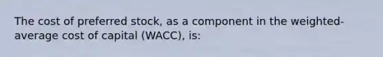 The cost of preferred stock, as a component in the weighted-average cost of capital (WACC), is: