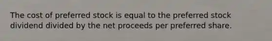 The cost of preferred stock is equal to the preferred stock dividend divided by the net proceeds per preferred share.