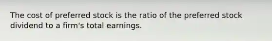 The cost of preferred stock is the ratio of the preferred stock dividend to a firm's total earnings.