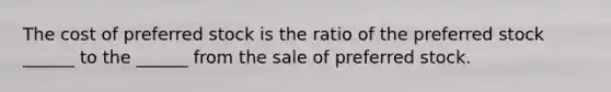 The cost of preferred stock is the ratio of the preferred stock ______ to the ______ from the sale of preferred stock.