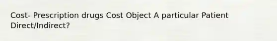 Cost- Prescription drugs Cost Object A particular Patient Direct/Indirect?