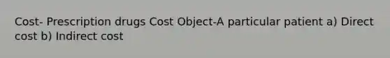 Cost- Prescription drugs Cost Object-A particular patient a) Direct cost b) Indirect cost