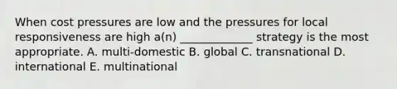 When cost pressures are low and the pressures for local responsiveness are high a(n) _____________ strategy is the most appropriate. A. multi-domestic B. global C. transnational D. international E. multinational