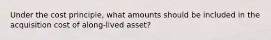 Under the cost principle, what amounts should be included in the acquisition cost of along-lived asset?