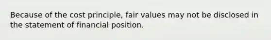 Because of the cost principle, fair values may not be disclosed in the statement of financial position.