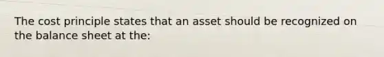 The cost principle states that an asset should be recognized on the balance sheet at the: