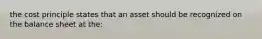 the cost principle states that an asset should be recognized on the balance sheet at the: