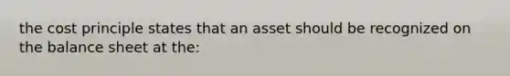 the cost principle states that an asset should be recognized on the balance sheet at the: